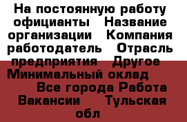 На постоянную работу официанты › Название организации ­ Компания-работодатель › Отрасль предприятия ­ Другое › Минимальный оклад ­ 18 000 - Все города Работа » Вакансии   . Тульская обл.